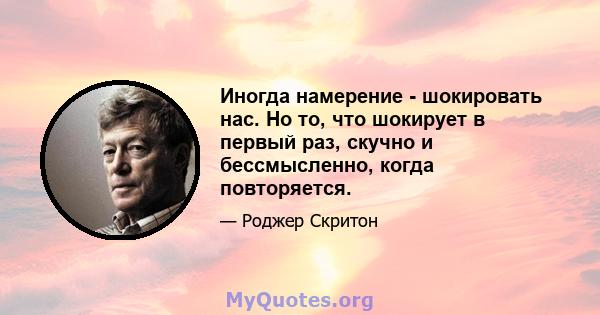 Иногда намерение - шокировать нас. Но то, что шокирует в первый раз, скучно и бессмысленно, когда повторяется.