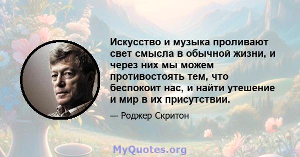 Искусство и музыка проливают свет смысла в обычной жизни, и через них мы можем противостоять тем, что беспокоит нас, и найти утешение и мир в их присутствии.