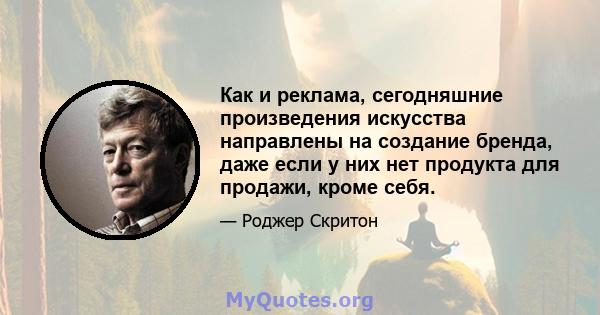 Как и реклама, сегодняшние произведения искусства направлены на создание бренда, даже если у них нет продукта для продажи, кроме себя.