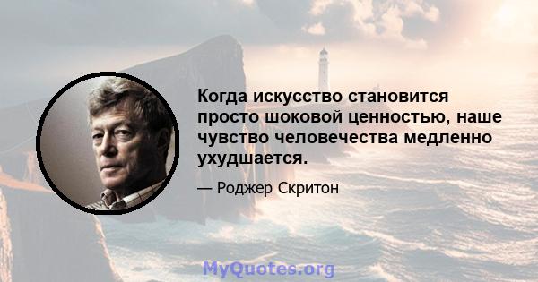 Когда искусство становится просто шоковой ценностью, наше чувство человечества медленно ухудшается.