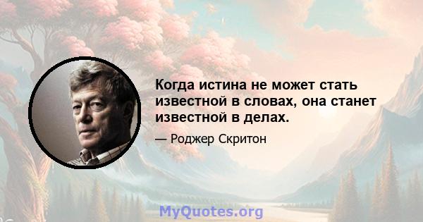 Когда истина не может стать известной в словах, она станет известной в делах.