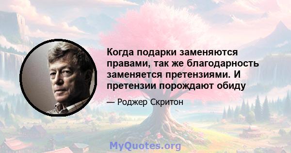 Когда подарки заменяются правами, так же благодарность заменяется претензиями. И претензии порождают обиду