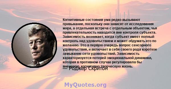 Когнитивные состояния ума редко вызывают привыкание, поскольку они зависят от исследования мира, а отдельная встреча с отдельным объектом, чья привлекательность находится вне контроля субъекта. Зависимость возникает,