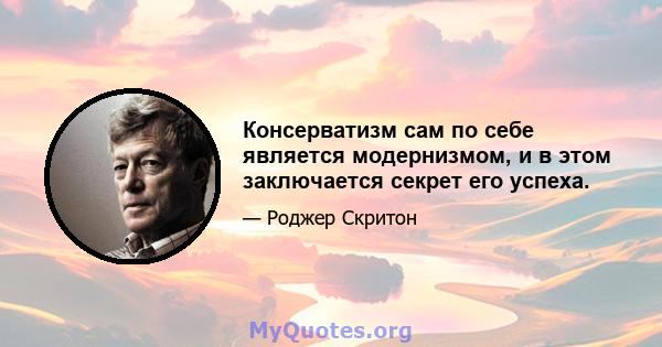 Консерватизм сам по себе является модернизмом, и в этом заключается секрет его успеха.