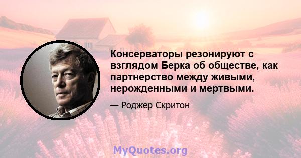 Консерваторы резонируют с взглядом Берка об обществе, как партнерство между живыми, нерожденными и мертвыми.