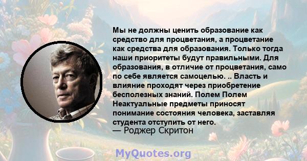 Мы не должны ценить образование как средство для процветания, а процветание как средства для образования. Только тогда наши приоритеты будут правильными. Для образования, в отличие от процветания, само по себе является