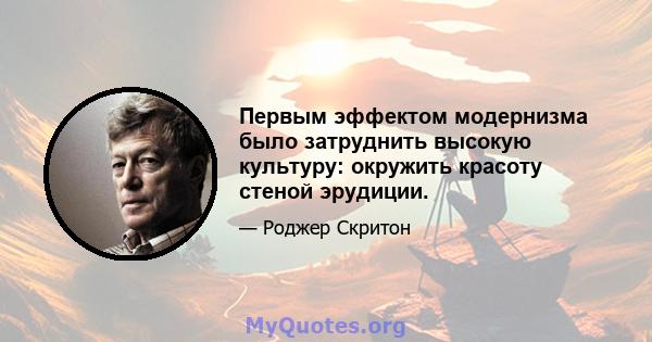 Первым эффектом модернизма было затруднить высокую культуру: окружить красоту стеной эрудиции.