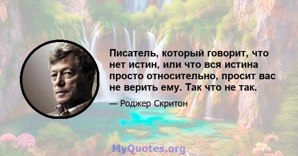 Писатель, который говорит, что нет истин, или что вся истина просто относительно, просит вас не верить ему. Так что не так.