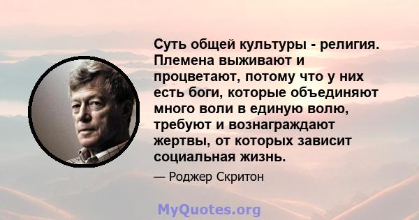 Суть общей культуры - религия. Племена выживают и процветают, потому что у них есть боги, которые объединяют много воли в единую волю, требуют и вознаграждают жертвы, от которых зависит социальная жизнь.