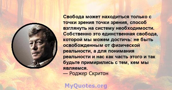 Свобода может находиться только с точки зрения точки зрения, способ взглянуть на систему необходимости. Собственно это единственная свобода, которой мы можем достичь: не быть освобожденным от физической реальности, а