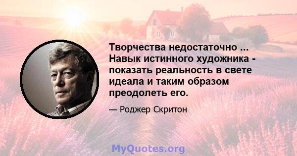 Творчества недостаточно ... Навык истинного художника - показать реальность в свете идеала и таким образом преодолеть его.