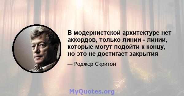 В модернистской архитектуре нет аккордов, только линии - линии, которые могут подойти к концу, но это не достигает закрытия