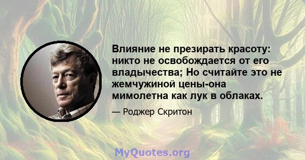 Влияние не презирать красоту: никто не освобождается от его владычества; Но считайте это не жемчужиной цены-она мимолетна как лук в облаках.