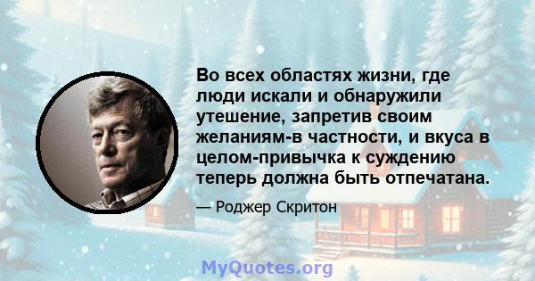 Во всех областях жизни, где люди искали и обнаружили утешение, запретив своим желаниям-в частности, и вкуса в целом-привычка к суждению теперь должна быть отпечатана.