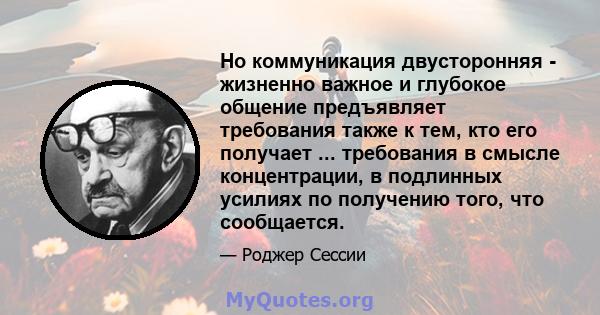 Но коммуникация двусторонняя - жизненно важное и глубокое общение предъявляет требования также к тем, кто его получает ... требования в смысле концентрации, в подлинных усилиях по получению того, что сообщается.