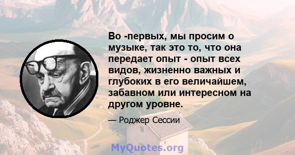 Во -первых, мы просим о музыке, так это то, что она передает опыт - опыт всех видов, жизненно важных и глубоких в его величайшем, забавном или интересном на другом уровне.