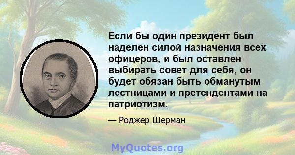 Если бы один президент был наделен силой назначения всех офицеров, и был оставлен выбирать совет для себя, он будет обязан быть обманутым лестницами и претендентами на патриотизм.