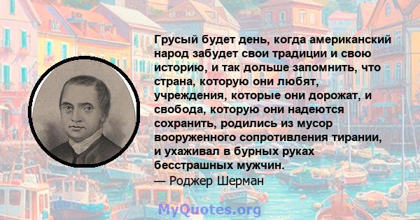 Грусый будет день, когда американский народ забудет свои традиции и свою историю, и так дольше запомнить, что страна, которую они любят, учреждения, которые они дорожат, и свобода, которую они надеются сохранить,