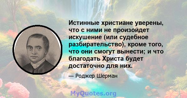 Истинные христиане уверены, что с ними не произойдет искушение (или судебное разбирательство), кроме того, что они смогут вынести; и что благодать Христа будет достаточно для них.