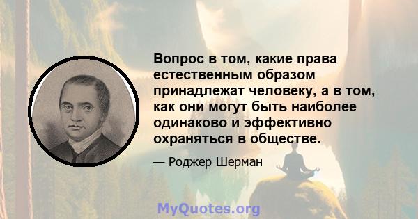 Вопрос в том, какие права естественным образом принадлежат человеку, а в том, как они могут быть наиболее одинаково и эффективно охраняться в обществе.