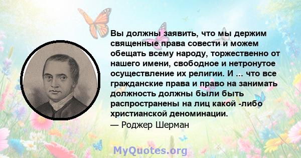 Вы должны заявить, что мы держим священные права совести и можем обещать всему народу, торжественно от нашего имени, свободное и нетронутое осуществление их религии. И ... что все гражданские права и право на занимать