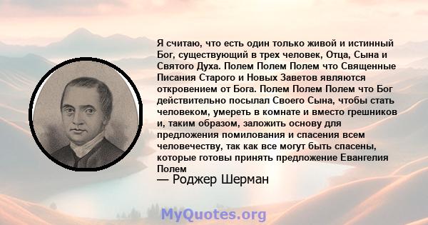 Я считаю, что есть один только живой и истинный Бог, существующий в трех человек, Отца, Сына и Святого Духа. Полем Полем Полем что Священные Писания Старого и Новых Заветов являются откровением от Бога. Полем Полем