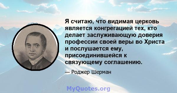 Я считаю, что видимая церковь является конгрегацией тех, кто делает заслуживающую доверия профессии своей веры во Христа и послушается ему, присоединившейся к связующему соглашению.