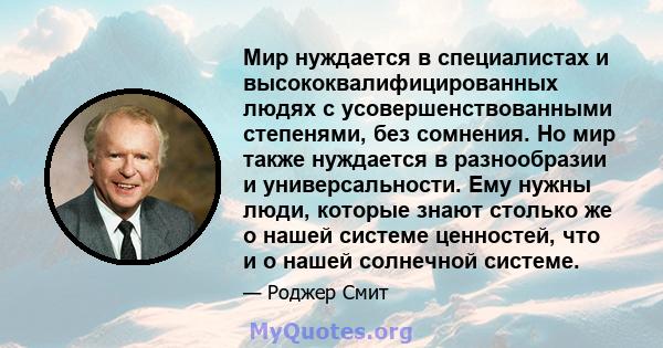 Мир нуждается в специалистах и ​​высококвалифицированных людях с усовершенствованными степенями, без сомнения. Но мир также нуждается в разнообразии и универсальности. Ему нужны люди, которые знают столько же о нашей