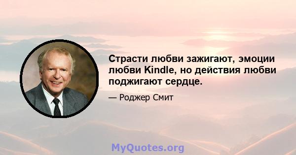 Страсти любви зажигают, эмоции любви Kindle, но действия любви поджигают сердце.