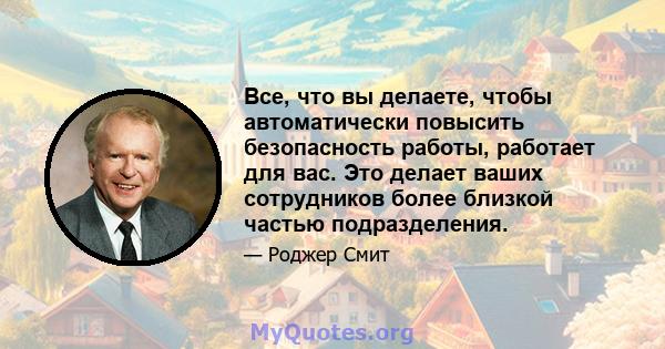 Все, что вы делаете, чтобы автоматически повысить безопасность работы, работает для вас. Это делает ваших сотрудников более близкой частью подразделения.