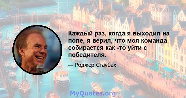 Каждый раз, когда я выходил на поле, я верил, что моя команда собирается как -то уйти с победителя.