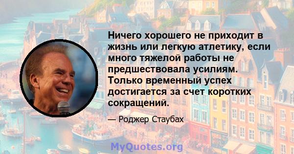 Ничего хорошего не приходит в жизнь или легкую атлетику, если много тяжелой работы не предшествовала усилиям. Только временный успех достигается за счет коротких сокращений.