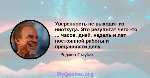 Уверенность не выходит из ниоткуда. Это результат чего -то ... часов, дней, недель и лет постоянной работы и преданности делу.