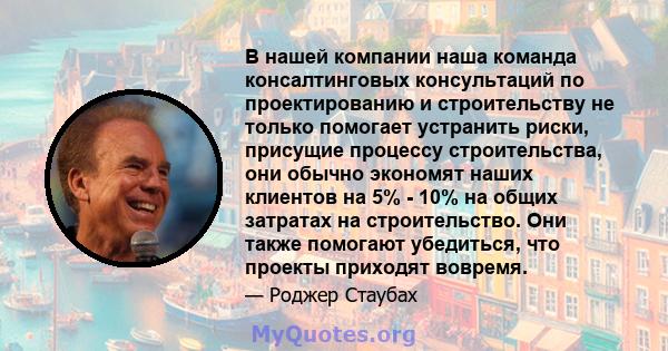 В нашей компании наша команда консалтинговых консультаций по проектированию и строительству не только помогает устранить риски, присущие процессу строительства, они обычно экономят наших клиентов на 5% - 10% на общих