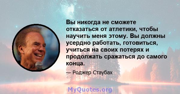 Вы никогда не сможете отказаться от атлетики, чтобы научить меня этому. Вы должны усердно работать, готовиться, учиться на своих потерях и продолжать сражаться до самого конца.