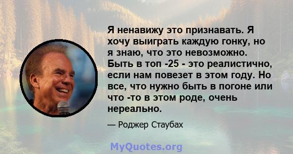 Я ненавижу это признавать. Я хочу выиграть каждую гонку, но я знаю, что это невозможно. Быть в топ -25 - это реалистично, если нам повезет в этом году. Но все, что нужно быть в погоне или что -то в этом роде, очень