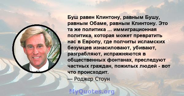 Буш равен Клинтону, равным Бушу, равным Обаме, равным Клинтону. Это та же политика ... иммиграционная политика, которая может превратить нас в Европу, где полчиты исламских безумцев изнасиловают, убивают, разграбляют,