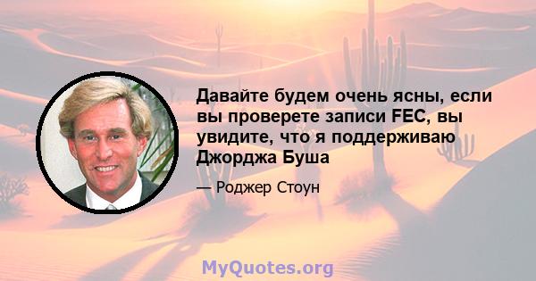 Давайте будем очень ясны, если вы проверете записи FEC, вы увидите, что я поддерживаю Джорджа Буша