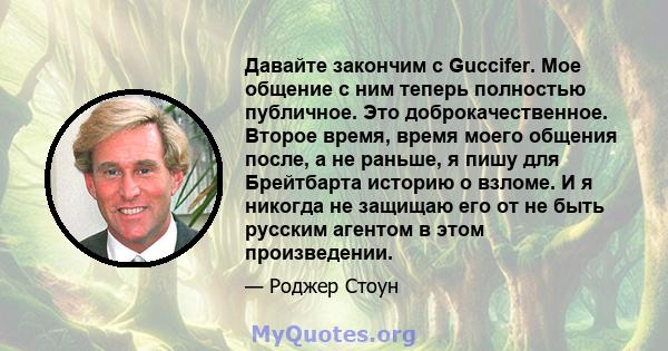 Давайте закончим с Guccifer. Мое общение с ним теперь полностью публичное. Это доброкачественное. Второе время, время моего общения после, а не раньше, я пишу для Брейтбарта историю о взломе. И я никогда не защищаю его