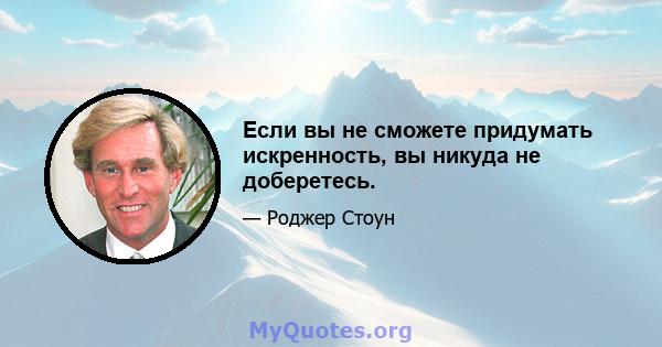 Если вы не сможете придумать искренность, вы никуда не доберетесь.