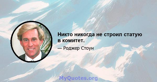 Никто никогда не строил статую в комитет.