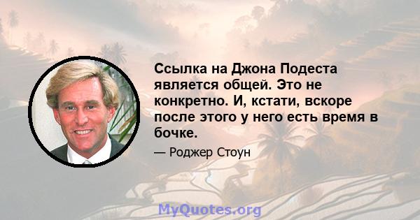 Ссылка на Джона Подеста является общей. Это не конкретно. И, кстати, вскоре после этого у него есть время в бочке.