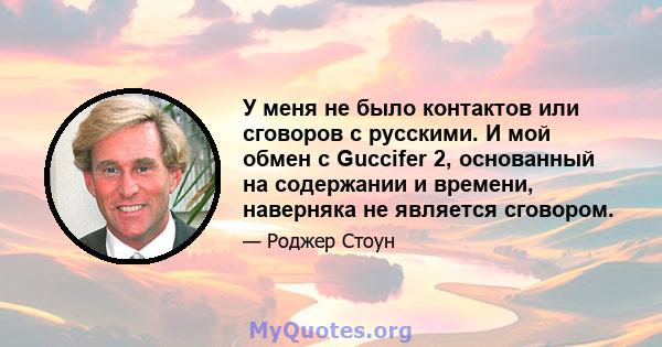 У меня не было контактов или сговоров с русскими. И мой обмен с Guccifer 2, основанный на содержании и времени, наверняка не является сговором.