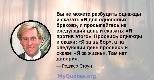 Вы не можете разбудить однажды и сказать «Я для однополых браков», и просыпайтесь на следующий день и сказать: «Я против этого». Проснись однажды и скажи: «Я за выбор», а на следующий день проснись и скажи: «Я за