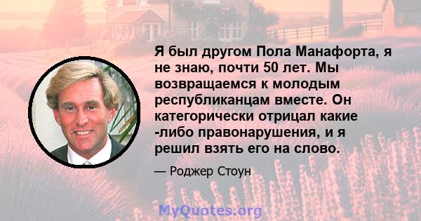 Я был другом Пола Манафорта, я не знаю, почти 50 лет. Мы возвращаемся к молодым республиканцам вместе. Он категорически отрицал какие -либо правонарушения, и я решил взять его на слово.