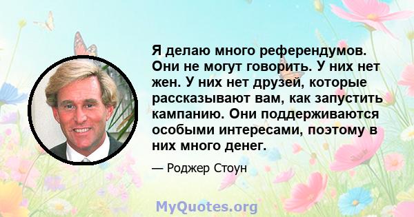 Я делаю много референдумов. Они не могут говорить. У них нет жен. У них нет друзей, которые рассказывают вам, как запустить кампанию. Они поддерживаются особыми интересами, поэтому в них много денег.