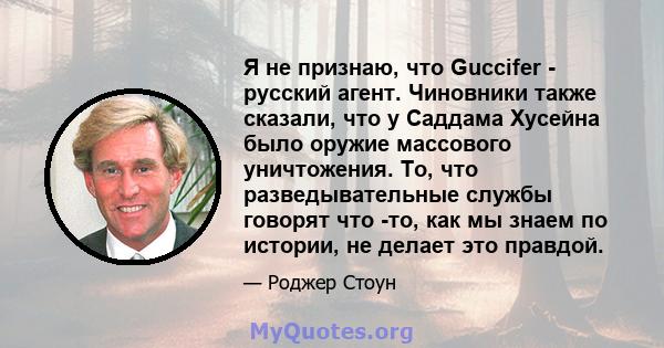 Я не признаю, что Guccifer - русский агент. Чиновники также сказали, что у Саддама Хусейна было оружие массового уничтожения. То, что разведывательные службы говорят что -то, как мы знаем по истории, не делает это