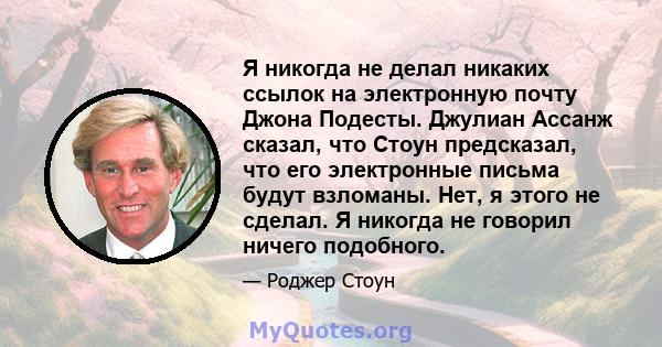 Я никогда не делал никаких ссылок на электронную почту Джона Подесты. Джулиан Ассанж сказал, что Стоун предсказал, что его электронные письма будут взломаны. Нет, я этого не сделал. Я никогда не говорил ничего подобного.