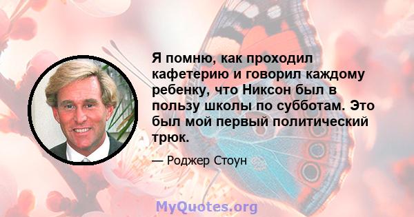 Я помню, как проходил кафетерию и говорил каждому ребенку, что Никсон был в пользу школы по субботам. Это был мой первый политический трюк.