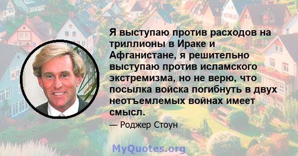 Я выступаю против расходов на триллионы в Ираке и Афганистане, я решительно выступаю против исламского экстремизма, но не верю, что посылка войска погибнуть в двух неотъемлемых войнах имеет смысл.